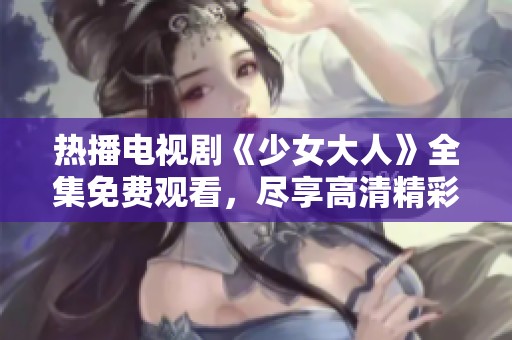 熱播電視劇《少女大人》全集免費觀看，盡享高清精彩劇情