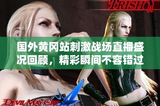 國外黃岡站刺激戰(zhàn)場直播盛況回顧，精彩瞬間不容錯過！