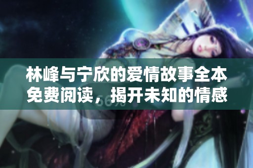 林峰與寧欣的愛情故事全本免費閱讀，揭開未知的情感篇章