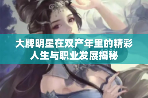 大牌明星在雙產(chǎn)年里的精彩人生與職業(yè)發(fā)展揭秘