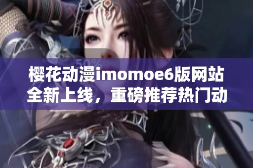 櫻花動(dòng)漫imomoe6版網(wǎng)站全新上線，重磅推薦熱門動(dòng)漫作品
