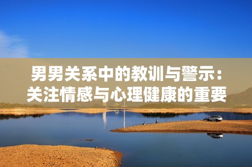 男男關(guān)系中的教訓(xùn)與警示：關(guān)注情感與心理健康的重要性
