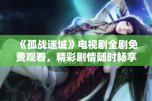 《孤戰(zhàn)迷城》電視劇全劇免費(fèi)觀看，精彩劇情隨時(shí)暢享