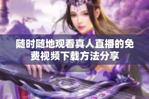 隨時隨地觀看真人直播的免費(fèi)視頻下載方法分享