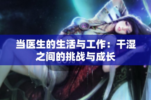 當(dāng)醫(yī)生的生活與工作：干濕之間的挑戰(zhàn)與成長(zhǎng)
