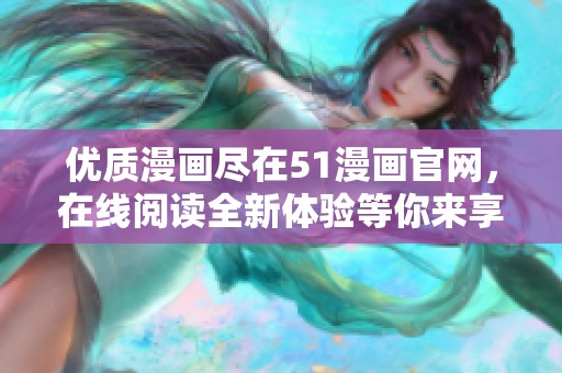 優(yōu)質(zhì)漫畫盡在51漫畫官網(wǎng)，在線閱讀全新體驗(yàn)等你來享受