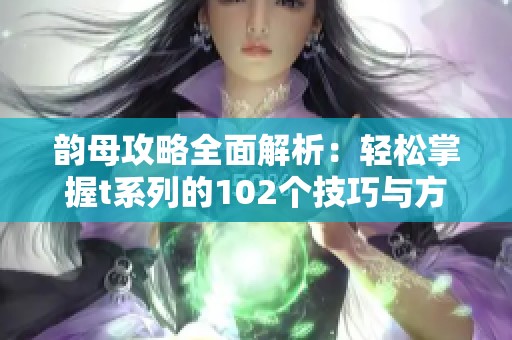 韻母攻略全面解析：輕松掌握t系列的102個(gè)技巧與方法