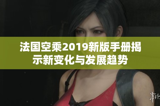 法國空乘2019新版手冊揭示新變化與發(fā)展趨勢