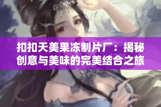 扣扣天美果凍制片廠：揭秘創(chuàng)意與美味的完美結(jié)合之旅