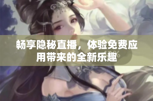 暢享隱秘直播，體驗免費應(yīng)用帶來的全新樂趣