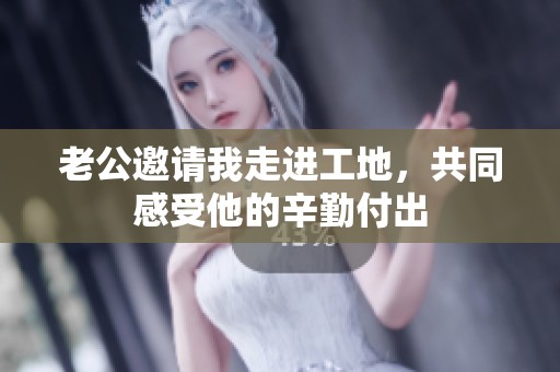 老公邀請我走進工地，共同感受他的辛勤付出