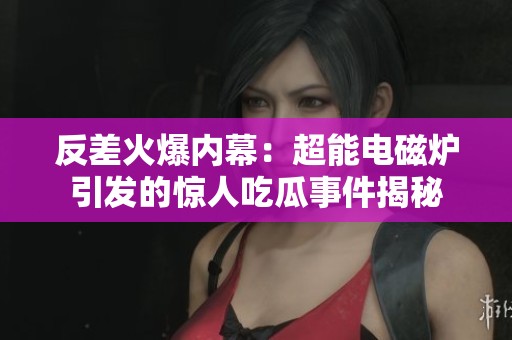 反差火爆內(nèi)幕：超能電磁爐引發(fā)的驚人吃瓜事件揭秘