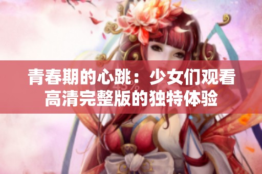 青春期的心跳：少女們觀看高清完整版的獨特體驗