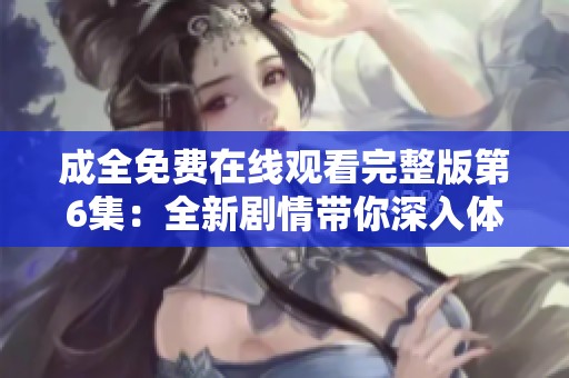 成全免費(fèi)在線觀看完整版第6集：全新劇情帶你深入體驗(yàn)情感糾葛