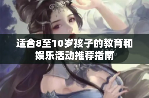 適合8至10歲孩子的教育和娛樂活動(dòng)推薦指南