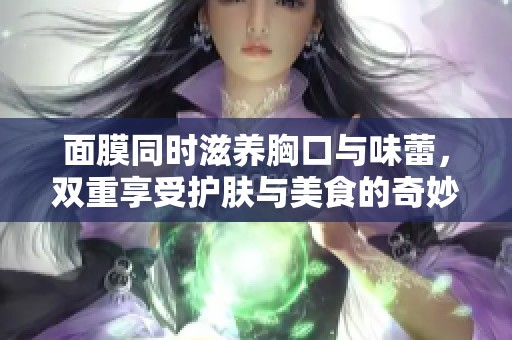 面膜同時(shí)滋養(yǎng)胸口與味蕾，雙重享受護(hù)膚與美食的奇妙體驗(yàn)