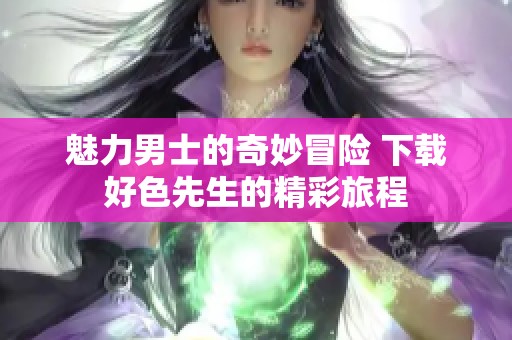 魅力男士的奇妙冒險 下載好色先生的精彩旅程