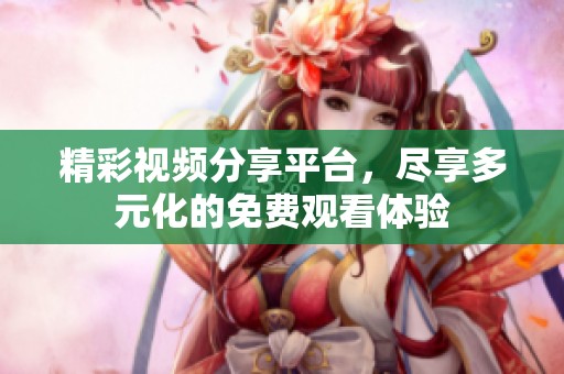 精彩視頻分享平臺(tái)，盡享多元化的免費(fèi)觀看體驗(yàn)