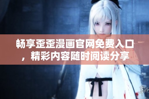 暢享歪歪漫畫官網(wǎng)免費入口，精彩內(nèi)容隨時閱讀分享