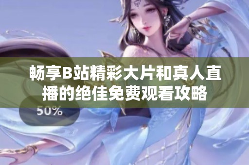 暢享B站精彩大片和真人直播的絕佳免費(fèi)觀看攻略