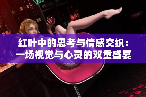 紅葉中的思考與情感交織：一場(chǎng)視覺(jué)與心靈的雙重盛宴