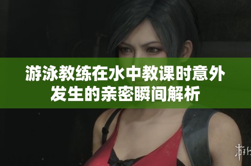 游泳教練在水中教課時意外發(fā)生的親密瞬間解析
