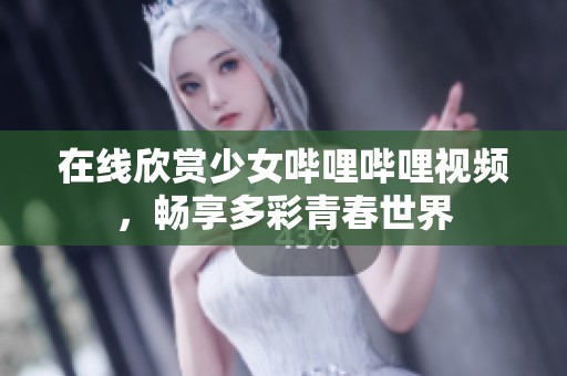 在線欣賞少女嗶哩嗶哩視頻，暢享多彩青春世界