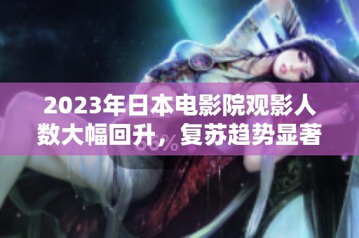 2023年日本電影院觀影人數(shù)大幅回升，復(fù)蘇趨勢顯著