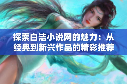 探索白潔小說網(wǎng)的魅力：從經(jīng)典到新興作品的精彩推薦