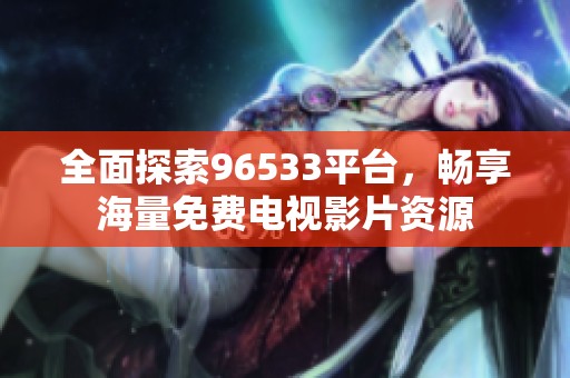 全面探索96533平臺(tái)，暢享海量免費(fèi)電視影片資源