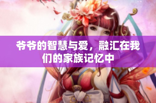 爺爺的智慧與愛，融匯在我們的家族記憶中