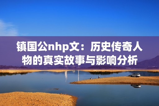 鎮(zhèn)國(guó)公nhp文：歷史傳奇人物的真實(shí)故事與影響分析