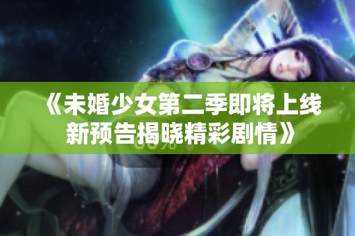 《未婚少女第二季即將上線 新預(yù)告揭曉精彩劇情》