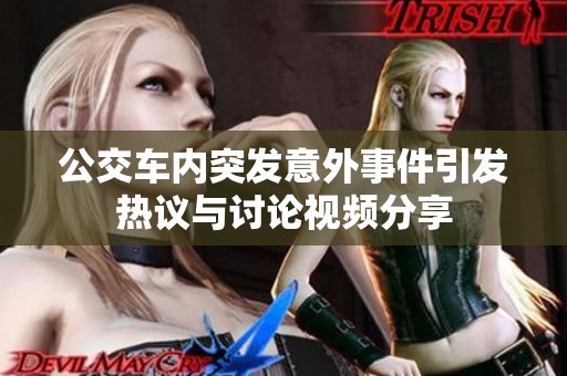 公交車內(nèi)突發(fā)意外事件引發(fā)熱議與討論視頻分享