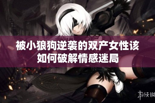 被小狼狗逆襲的雙產(chǎn)女性該如何破解情感迷局
