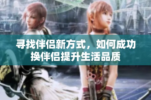 尋找伴侶新方式，如何成功換伴侶提升生活品質(zhì)