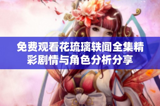 免費(fèi)觀看花琉璃軼聞全集精彩劇情與角色分析分享