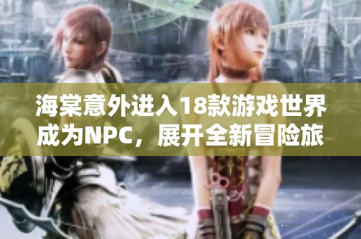 海棠意外進(jìn)入18款游戲世界成為NPC，展開全新冒險(xiǎn)旅程