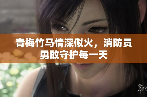 青梅竹馬情深似火，消防員勇敢守護(hù)每一天