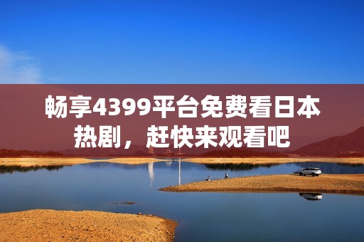 暢享4399平臺免費看日本熱劇，趕快來觀看吧
