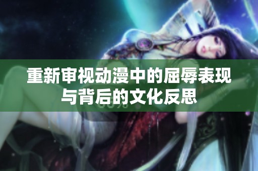 重新審視動漫中的屈辱表現(xiàn)與背后的文化反思