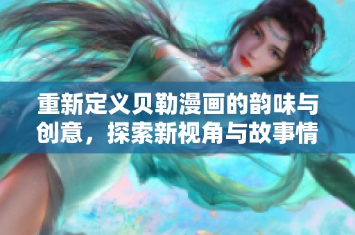 重新定義貝勒漫畫的韻味與創(chuàng)意，探索新視角與故事情感