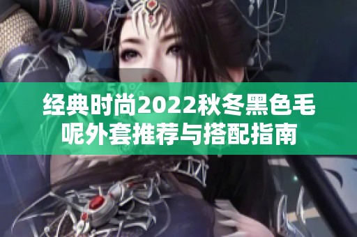 經(jīng)典時(shí)尚2022秋冬黑色毛呢外套推薦與搭配指南
