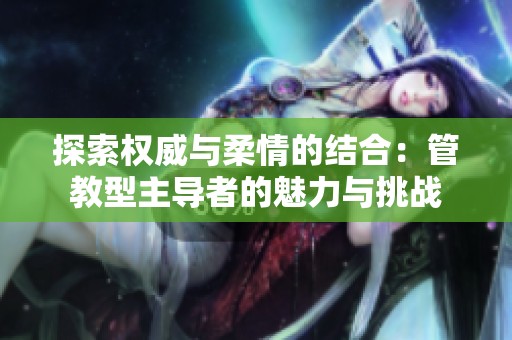 探索權(quán)威與柔情的結(jié)合：管教型主導(dǎo)者的魅力與挑戰(zhàn)