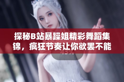 探秘B站暴躁姐精彩舞蹈集錦，瘋狂節(jié)奏讓你欲罷不能