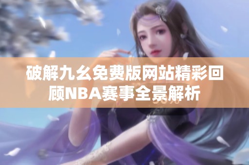 破解九幺免費版網(wǎng)站精彩回顧NBA賽事全景解析