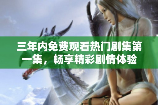 三年內(nèi)免費(fèi)觀看熱門劇集第一集，暢享精彩劇情體驗(yàn)
