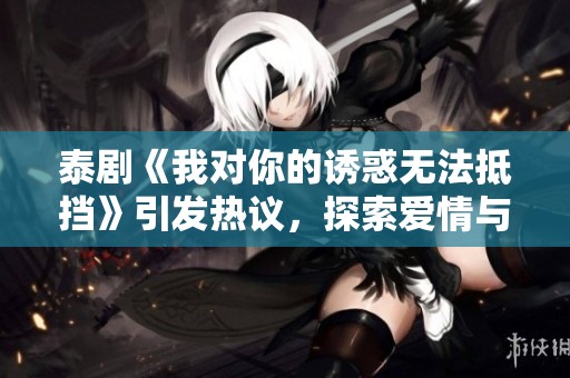 泰劇《我對你的誘惑無法抵擋》引發(fā)熱議，探索愛情與欲望之謎