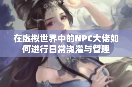 在虛擬世界中的NPC大佬如何進(jìn)行日常澆灌與管理