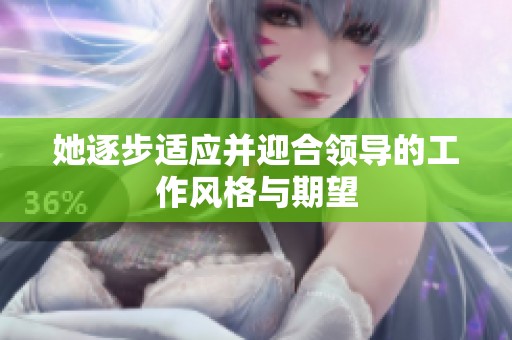 她逐步適應(yīng)并迎合領(lǐng)導(dǎo)的工作風(fēng)格與期望